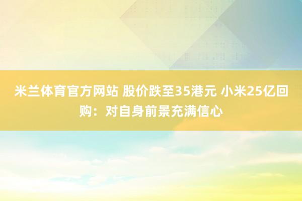 米兰体育官方网站 股价跌至35港元 小米25亿回购:对自身前景充满信心