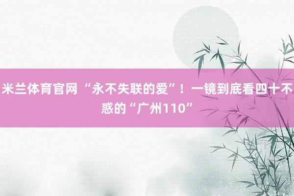 米兰体育官网 “永不失联的爱”！一镜到底看四十不惑的“广州110”