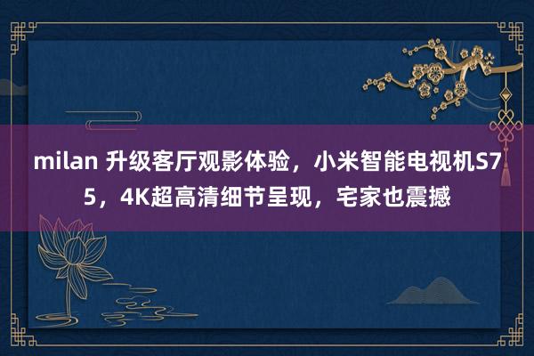 milan 升级客厅观影体验，小米智能电视机S75，4K超高清细节呈现，宅家也震撼