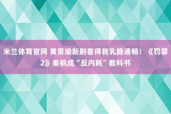 米兰体育官网 黄景瑜新剧看得我乳腺通畅！《罚罪2》秦枫成“反内耗”教科书