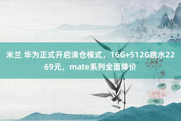 米兰 华为正式开启清仓模式，16G+512G跳水2269元，mate系列全面降价