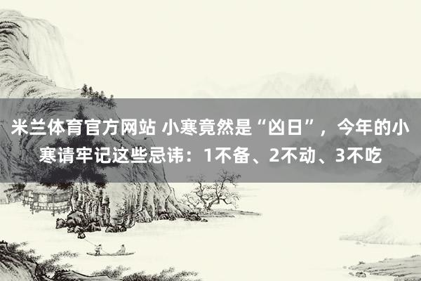 米兰体育官方网站 小寒竟然是“凶日”，今年的小寒请牢记这些忌讳：1不备、2不动、3不吃