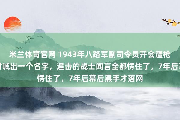 米兰体育官网 1943年八路军副司令员开会遭枪杀，凶手逃跑时喊出一个名字，追击的战士闻言全都愣住了，7年后幕后黑手才落网
