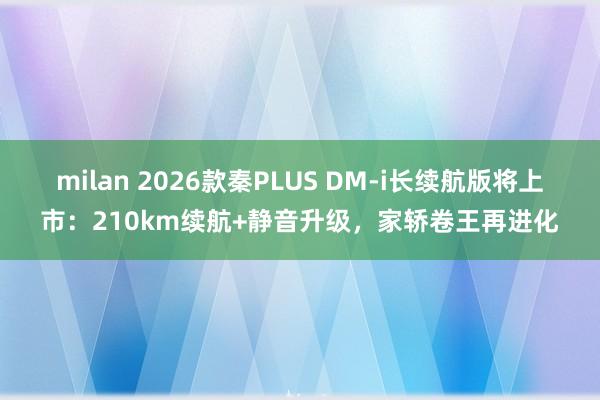 milan 2026款秦PLUS DM-i长续航版将上市：210km续航+静音升级，家轿卷王再进化