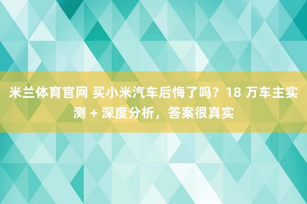 米兰体育官网 买小米汽车后悔了吗？18 万车主实测 + 深度分析，答案很真实