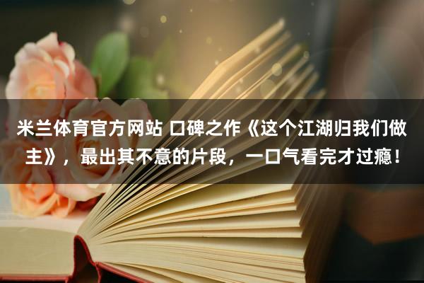 米兰体育官方网站 口碑之作《这个江湖归我们做主》，最出其不意的片段，一口气看完才过瘾！