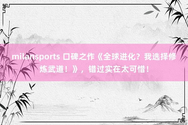 milansports 口碑之作《全球进化？我选择修炼武道！》，错过实在太可惜！