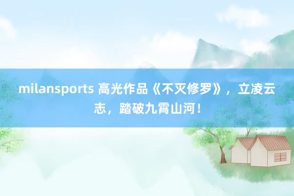 milansports 高光作品《不灭修罗》,立凌云志,踏破九霄山河!