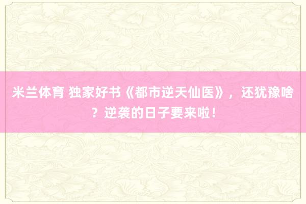 米兰体育 独家好书《都市逆天仙医》，还犹豫啥？逆袭的日子要来啦！