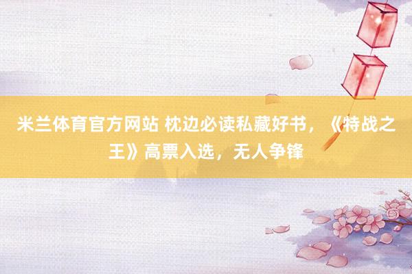 米兰体育官方网站 枕边必读私藏好书,《特战之王》高票入选,无人争锋