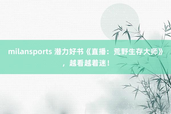 milansports 潜力好书《直播：荒野生存大师》，越看越着迷！