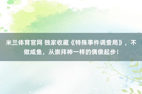 米兰体育官网 独家收藏《特殊事件调查局》，不做咸鱼，从崇拜神一样的偶像起步！