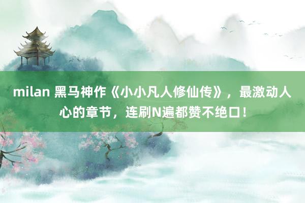 milan 黑马神作《小小凡人修仙传》，最激动人心的章节，连刷N遍都赞不绝口！