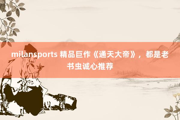 milansports 精品巨作《通天大帝》，都是老书虫诚心推荐