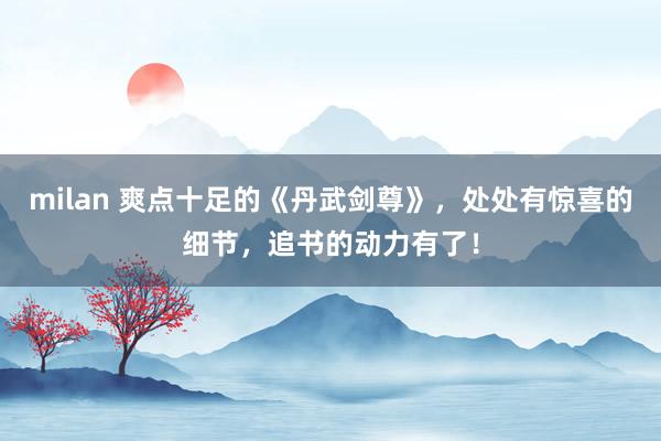 milan 爽点十足的《丹武剑尊》，处处有惊喜的细节，追书的动力有了！