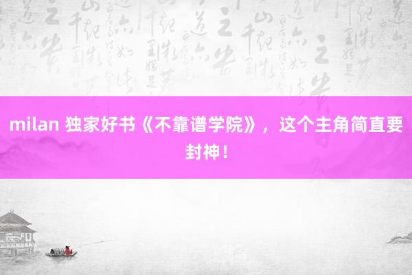 milan 独家好书《不靠谱学院》，这个主角简直要封神！