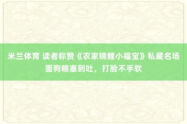 米兰体育 读者称赞《农家锦鲤小福宝》私藏名场面狗粮塞到吐，打脸不手软