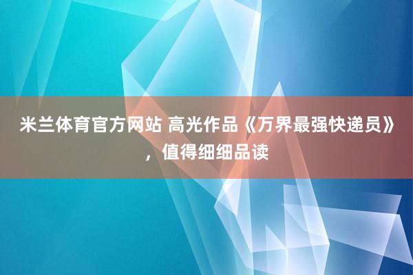 米兰体育官方网站 高光作品《万界最强快递员》，值得细细品读