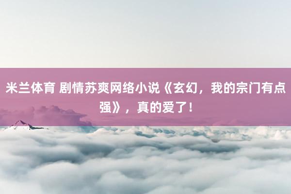 米兰体育 剧情苏爽网络小说《玄幻，我的宗门有点强》，真的爱了！