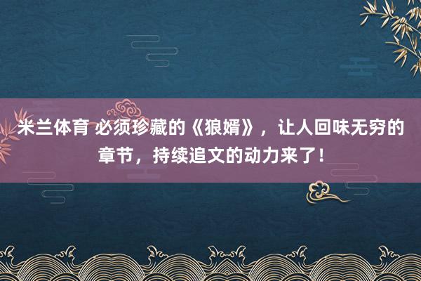 米兰体育 必须珍藏的《狼婿》,让人回味无穷的章节,持续追文的动力来了!