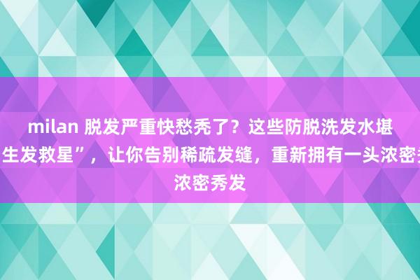 milan 脱发严重快愁秃了？这些防脱洗发水堪称“生发救星”，让你告别稀疏发缝，重新拥有一头浓密秀发