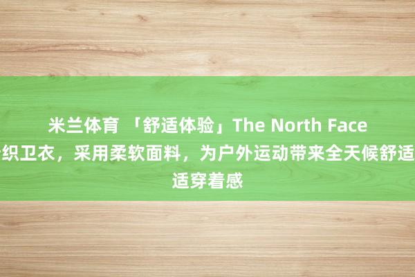 米兰体育 「舒适体验」The North Face北面针织卫衣,采用柔软面料,为户外运动带来全天候舒适穿着感