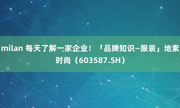 milan 每天了解一家企业！「品牌知识—服装」地素时尚（603587.SH）