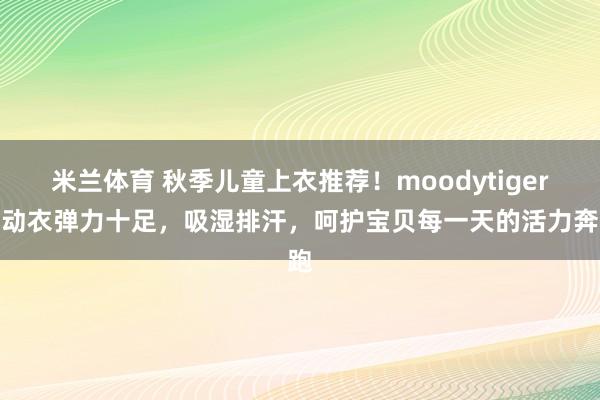 米兰体育 秋季儿童上衣推荐!moodytiger运动衣弹力十足,吸湿排汗,呵护宝贝每一天的活力奔跑