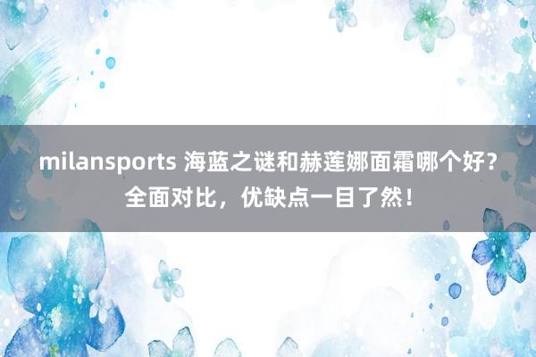 milansports 海蓝之谜和赫莲娜面霜哪个好?全面对比,优缺点一目了然!
