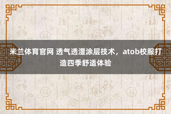 米兰体育官网 透气透湿涂层技术，atob校服打造四季舒适体验