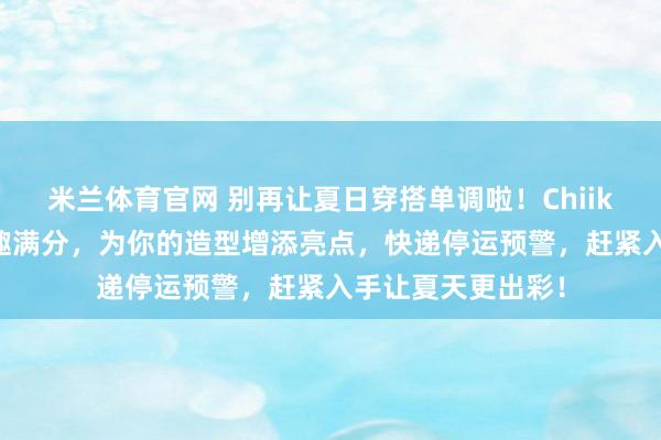 米兰体育官网 别再让夏日穿搭单调啦！Chiikawa系列挂件萌趣满分，为你的造型增添亮点，快递停运预警，赶紧入手让夏天更出彩！