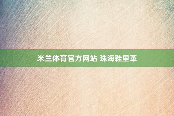 米兰体育官方网站 珠海鞋里革