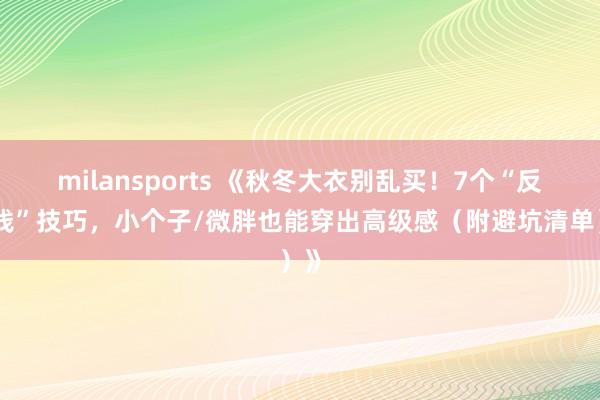 milansports 《秋冬大衣别乱买！7个“反坑钱”技巧，小个子/微胖也能穿出高级感（附避坑清单）》
