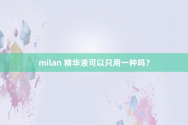 milan 精华液可以只用一种吗?