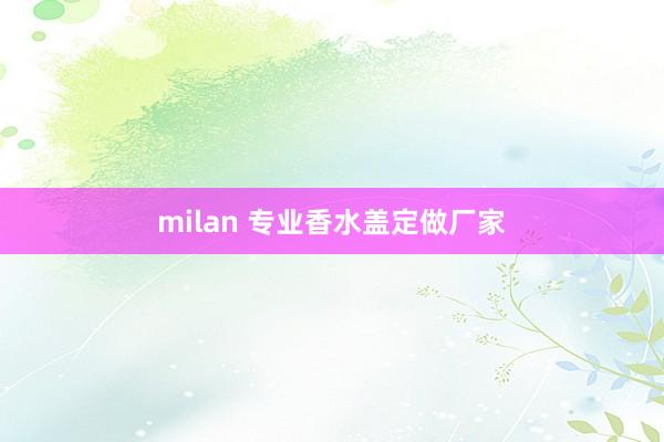 milan 专业香水盖定做厂家