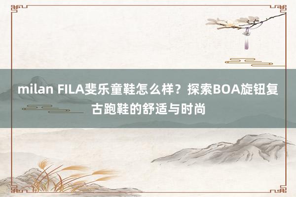 milan FILA斐乐童鞋怎么样？探索BOA旋钮复古跑鞋的舒适与时尚