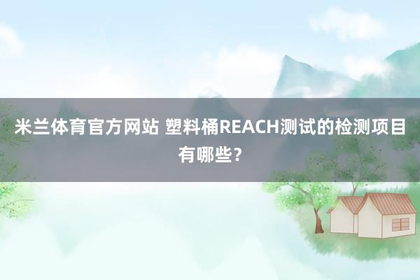 米兰体育官方网站 塑料桶REACH测试的检测项目有哪些？