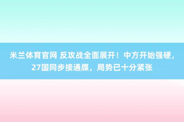 米兰体育官网 反攻战全面展开！中方开始强硬，27国同步接通牒，局势已十分紧张