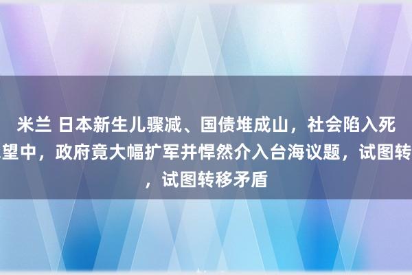 米兰 日本新生儿骤减、国债堆成山，社会陷入死寂。绝望中，政府竟大幅扩军并悍然介入台海议题，试图转移矛盾