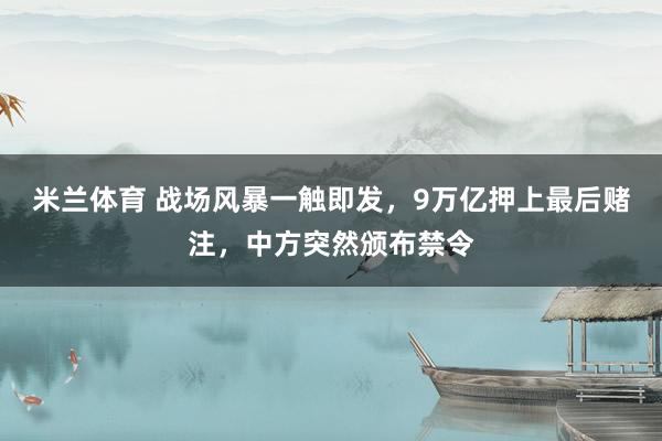 米兰体育 战场风暴一触即发，9万亿押上最后赌注，中方突然颁布禁令