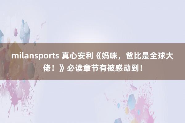 milansports 真心安利《妈咪，爸比是全球大佬！》必读章节有被感动到！