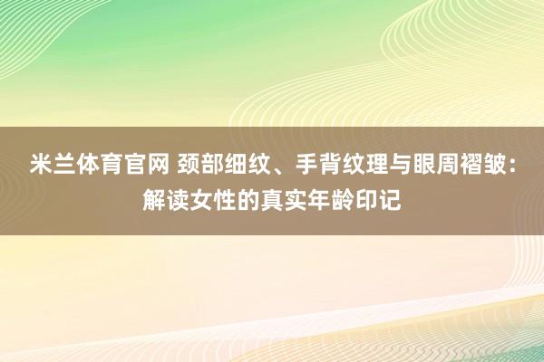 米兰体育官网 颈部细纹、手背纹理与眼周褶皱:解读女性的真实年龄印记