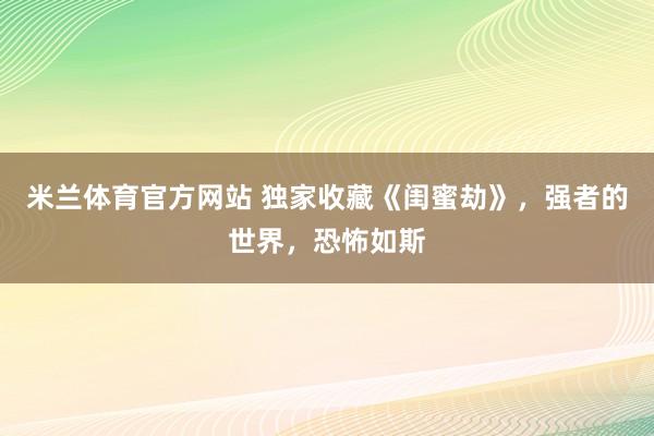 米兰体育官方网站 独家收藏《闺蜜劫》,强者的世界,恐怖如斯