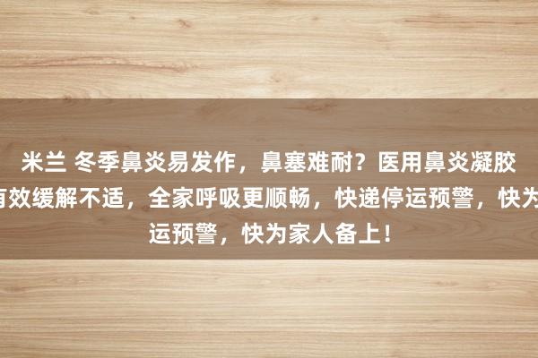 米兰 冬季鼻炎易发作，鼻塞难耐？医用鼻炎凝胶来守护，有效缓解不适，全家呼吸更顺畅，快递停运预警，快为家人备上！