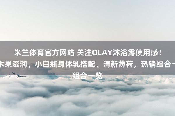 米兰体育官方网站 关注OLAY沐浴露使用感!乳木果滋润、小白瓶身体乳搭配、清新薄荷,热销组合一览