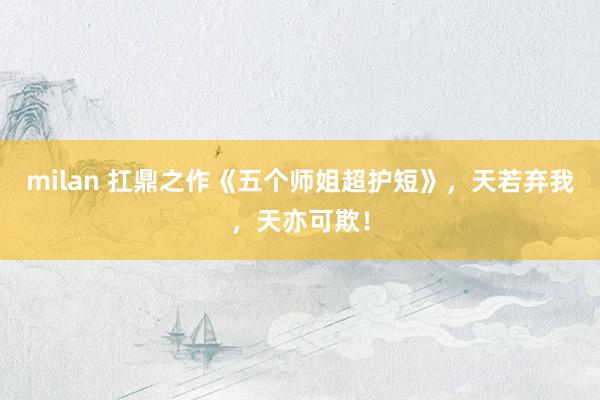 milan 扛鼎之作《五个师姐超护短》,天若弃我,天亦可欺!