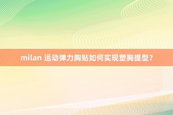 milan 运动弹力胸贴如何实现塑胸提型？