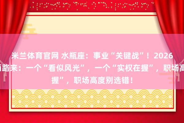 米兰体育官网 水瓶座：事业“关键战”！2026初，机会两路来：一个“看似风光”，一个“实权在握”，职场高度别选错！