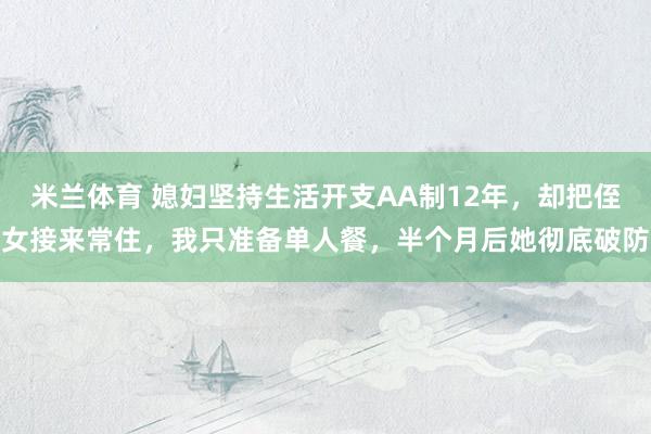 米兰体育 媳妇坚持生活开支AA制12年，却把侄女接来常住，我只准备单人餐，半个月后她彻底破防