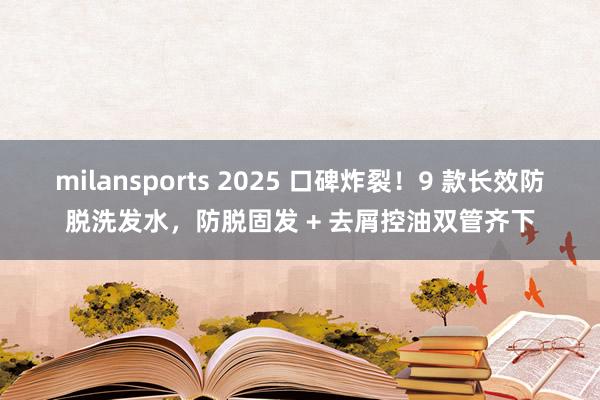 milansports 2025 口碑炸裂！9 款长效防脱洗发水，防脱固发 + 去屑控油双管齐下